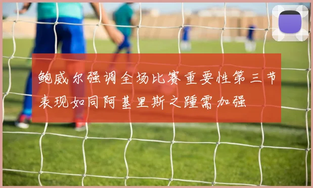 鲍威尔强调全场比赛重要性第三节表现如同阿基里斯之踵需加强