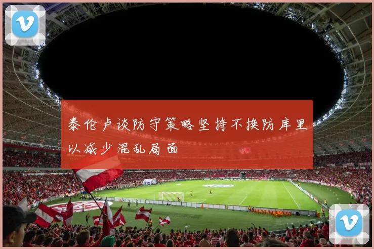 泰伦卢谈防守策略坚持不换防库里以减少混乱局面