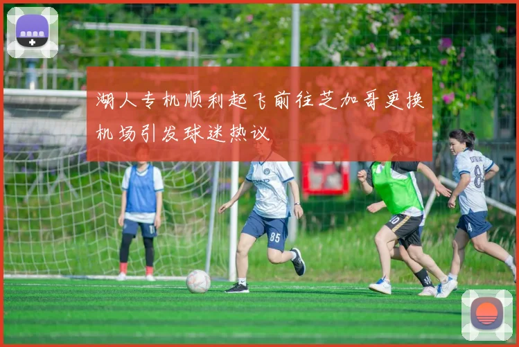 湖人专机顺利起飞前往芝加哥更换机场引发球迷热议