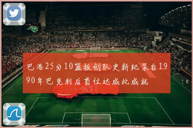 巴洛25分10篮板创队史新纪录自1990年巴克利后首位达成此成就