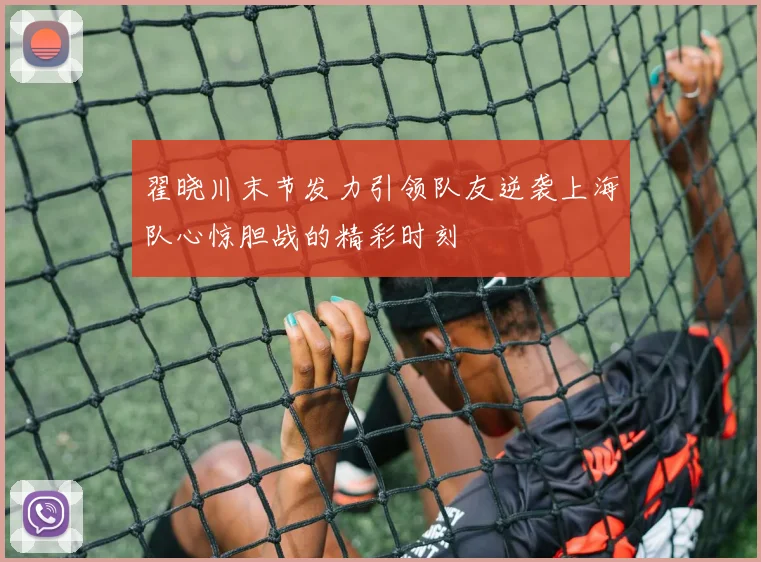翟晓川末节发力引领队友逆袭上海队心惊胆战的精彩时刻