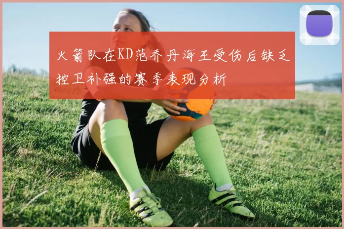 火箭队在KD范乔丹海王受伤后缺乏控卫补强的赛季表现分析