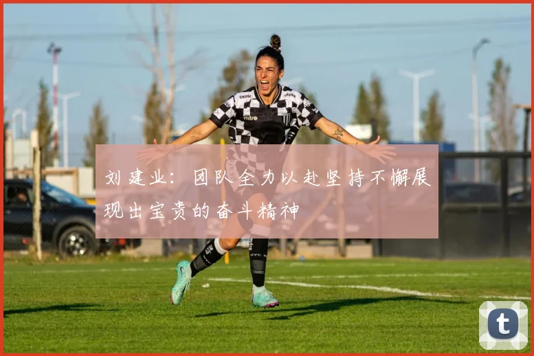 刘建业：团队全力以赴坚持不懈展现出宝贵的奋斗精神