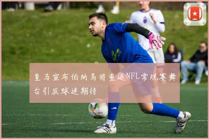 皇马宣布伯纳乌将重返NFL常规赛舞台引发球迷期待