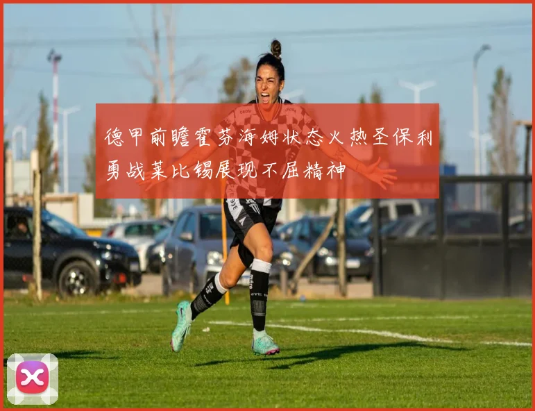 德甲前瞻霍芬海姆状态火热圣保利勇战莱比锡展现不屈精神