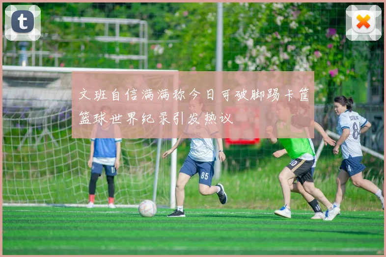 文班自信满满称今日可破脚踢卡筐篮球世界纪录引发热议