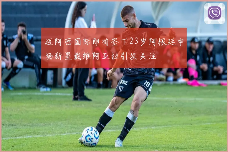 迈阿密国际即将签下23岁阿根廷中场新星戴维阿亚拉引发关注
