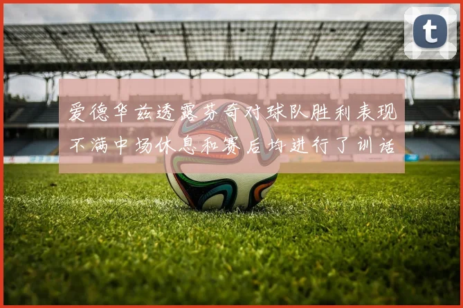 爱德华兹透露芬奇对球队胜利表现不满中场休息和赛后均进行了训话