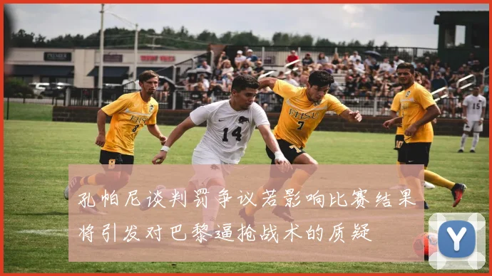 孔帕尼谈判罚争议若影响比赛结果将引发对巴黎逼抢战术的质疑