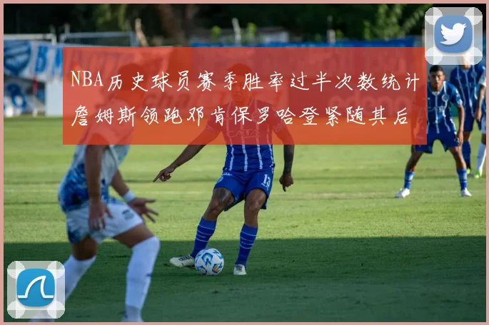 NBA历史球员赛季胜率过半次数统计詹姆斯领跑邓肯保罗哈登紧随其后