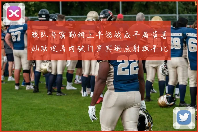 狼队与富勒姆上半场战成平局黄喜灿助攻马内破门罗宾逊点射扳平比分
