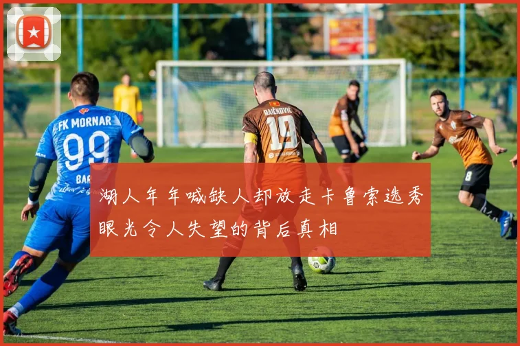 湖人年年喊缺人却放走卡鲁索选秀眼光令人失望的背后真相