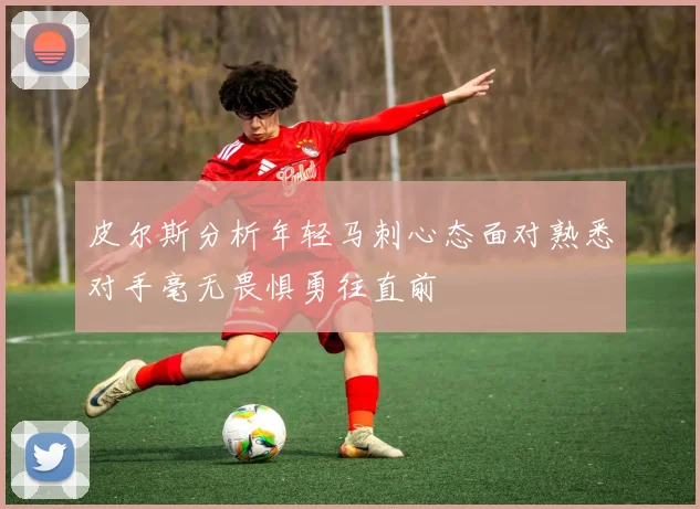 皮尔斯分析年轻马刺心态面对熟悉对手毫无畏惧勇往直前