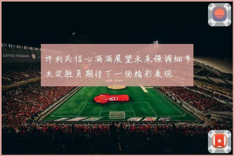 许利民信心满满展望未来强调细节决定胜负期待下一场精彩表现