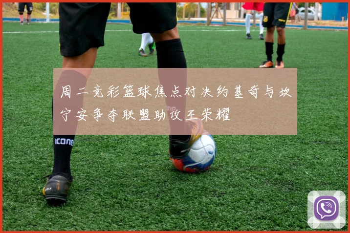 周二竞彩篮球焦点对决约基奇与坎宁安争夺联盟助攻王荣耀