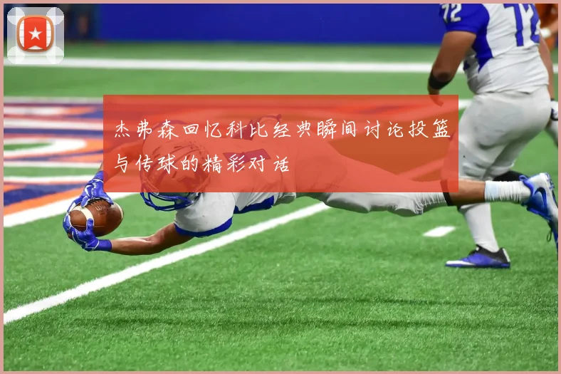 杰弗森回忆科比经典瞬间讨论投篮与传球的精彩对话